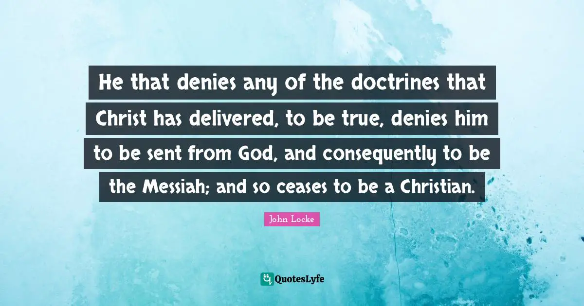 He that denies any of the doctrines that Christ has delivered, to be true, denies him to be sent from God, and consequently to be the Messiah; and so ceases to be a Christian.