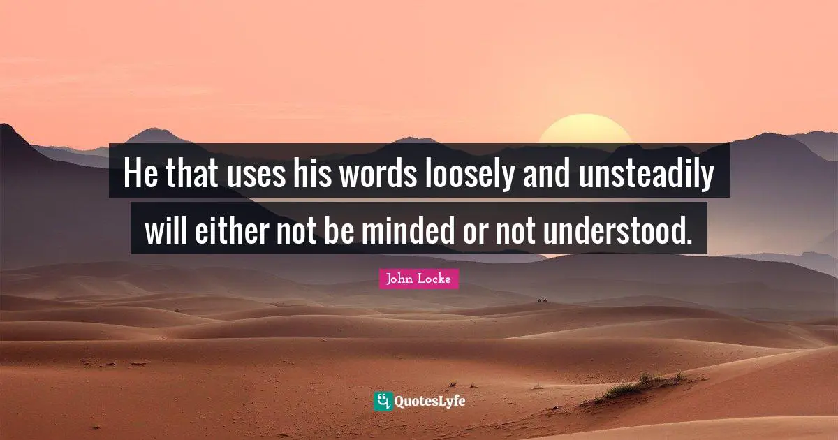 He that uses his words loosely and unsteadily will either not be minded or not understood.