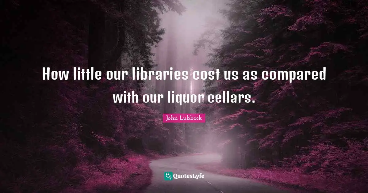 How little our libraries cost us as compared with our liquor cellars.