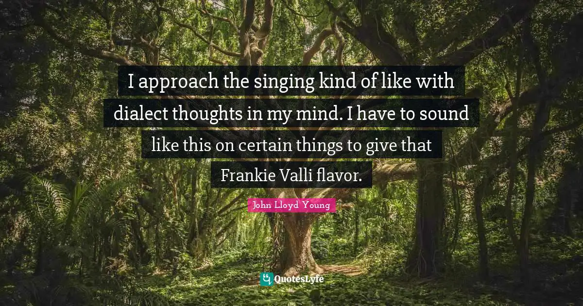 Dialect Quotes: "I approach the singing kind of like with dialect thoughts in my mind. I have to sound like this on certain things to give that Frankie Valli flavor."