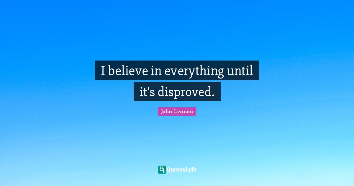 I believe in everything until it's disproved.
