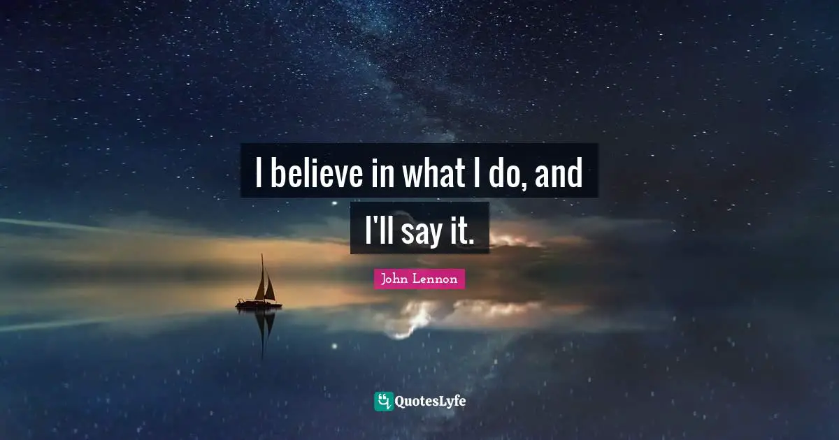 I believe in what I do, and I'll say it.