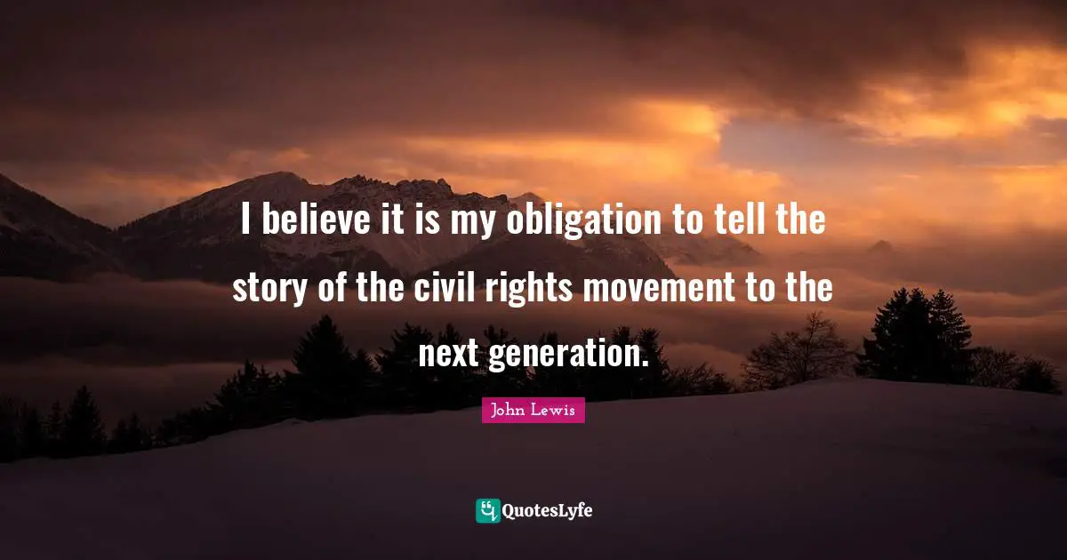 I believe it is my obligation to tell the story of the civil rights movement to the next generation.