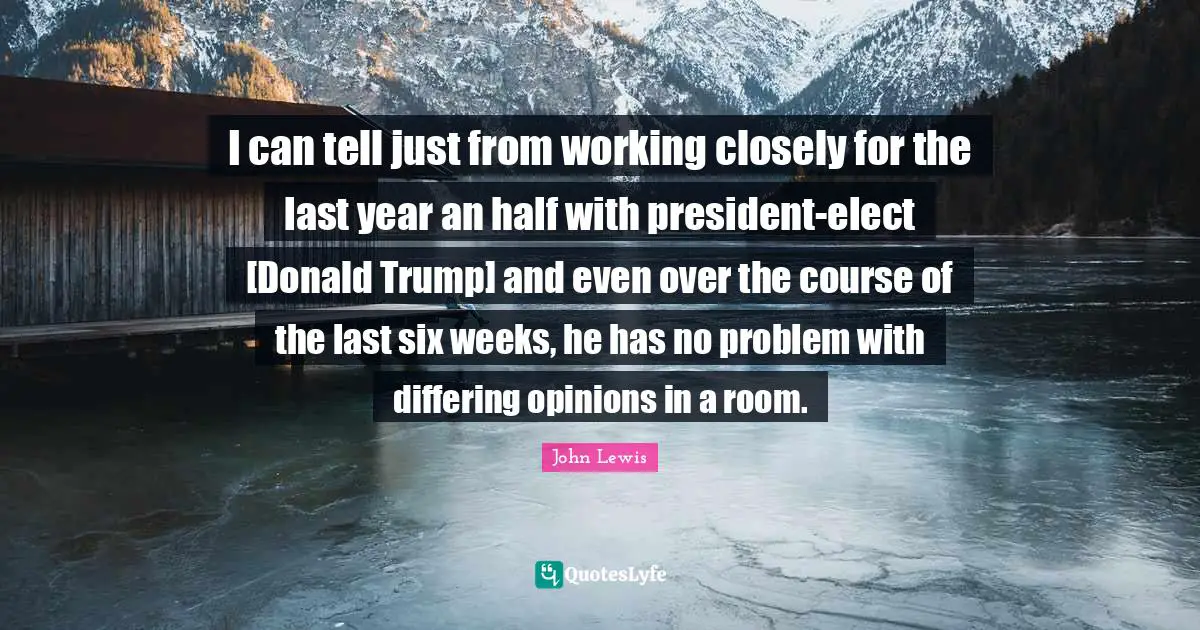 I can tell just from working closely for the last year an half with president-elect [Donald Trump] and even over the course of the last six weeks, he has no problem with differing opinions in a room.