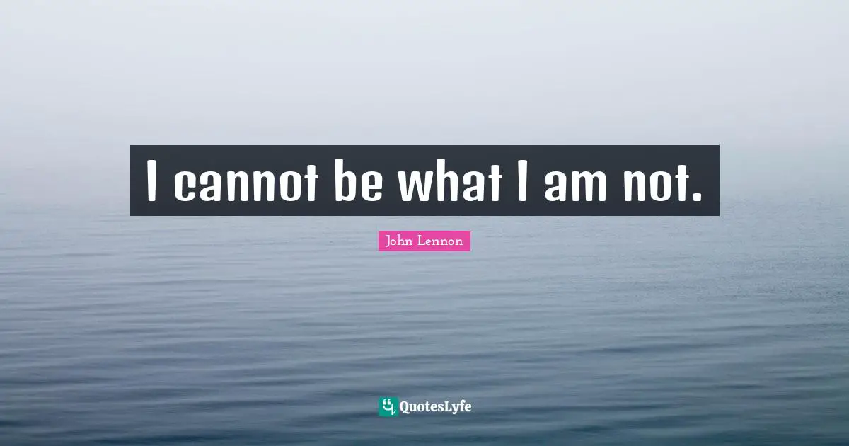 I cannot be what I am not.