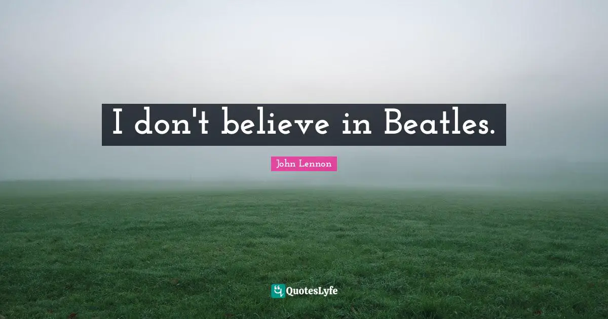 I don't believe in Beatles.