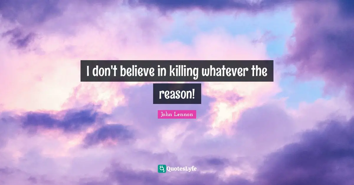 I don't believe in killing whatever the reason!
