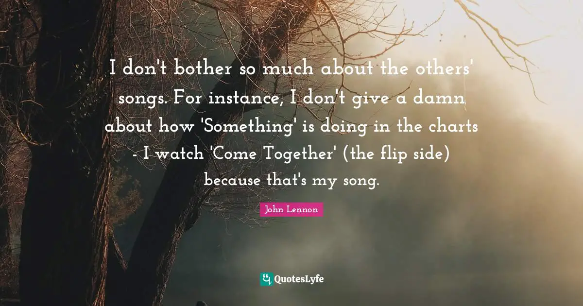 I don't bother so much about the others' songs. For instance, I don't give a damn about how 'Something' is doing in the charts - I watch 'Come Together' (the flip side) because that's my song.