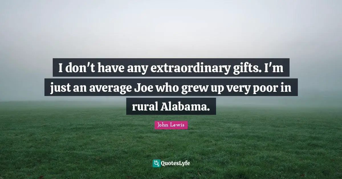 I don't have any extraordinary gifts. I'm just an average Joe who grew up very poor in rural Alabama.