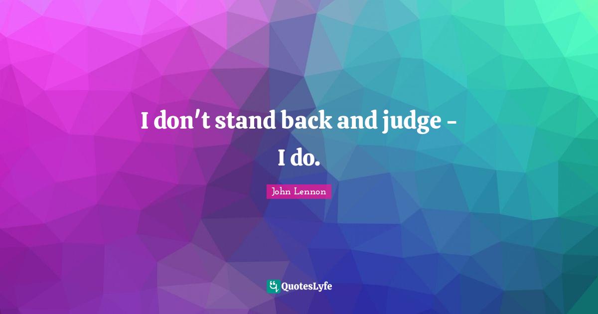 I don't stand back and judge - I do.