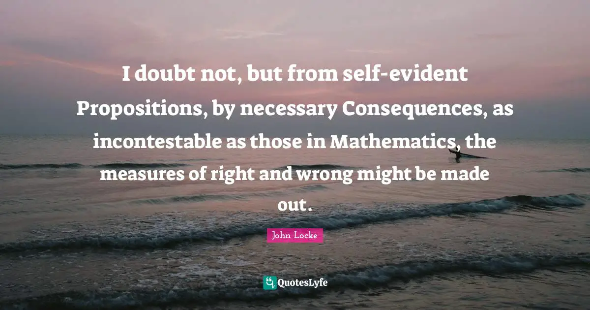 I doubt not, but from self-evident Propositions, by necessary Consequences, as incontestable as those in Mathematics, the measures of right and wrong might be made out.