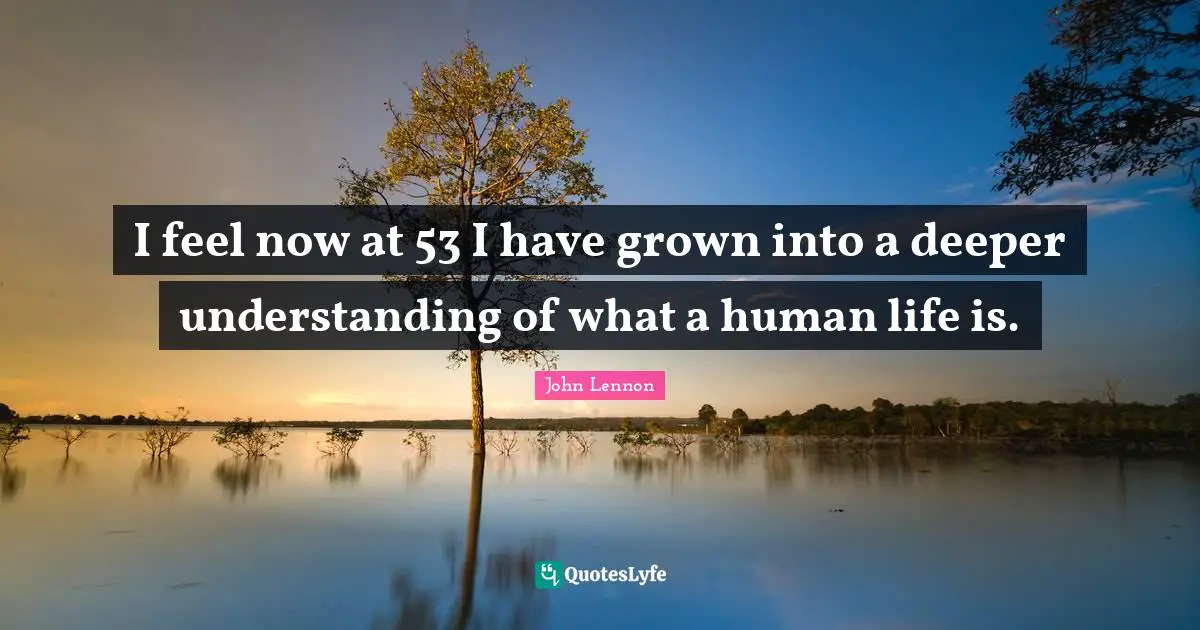 Deeper Understanding Quotes: "I feel now at 53 I have grown into a deeper understanding of what a human life is."