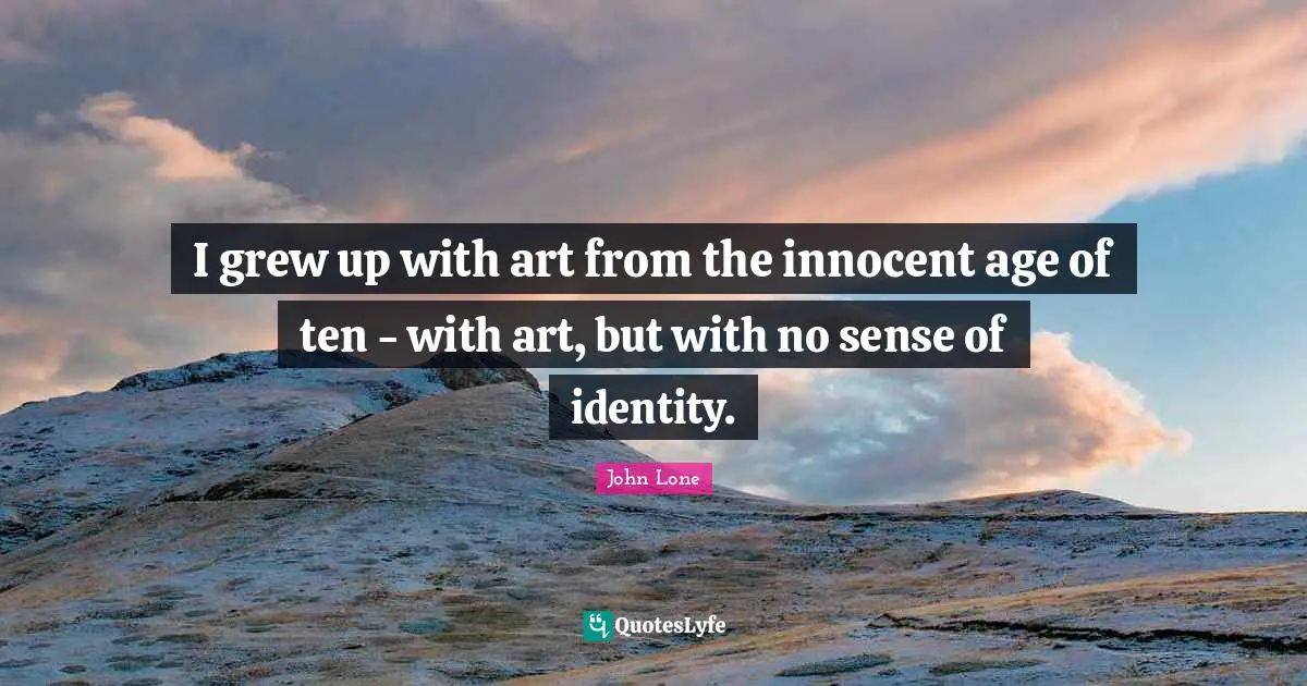 I grew up with art from the innocent age of ten - with art, but with no sense of identity.