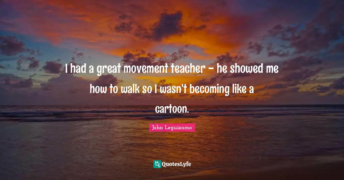 I had a great movement teacher - he showed me how to walk so I wasn't becoming like a cartoon.