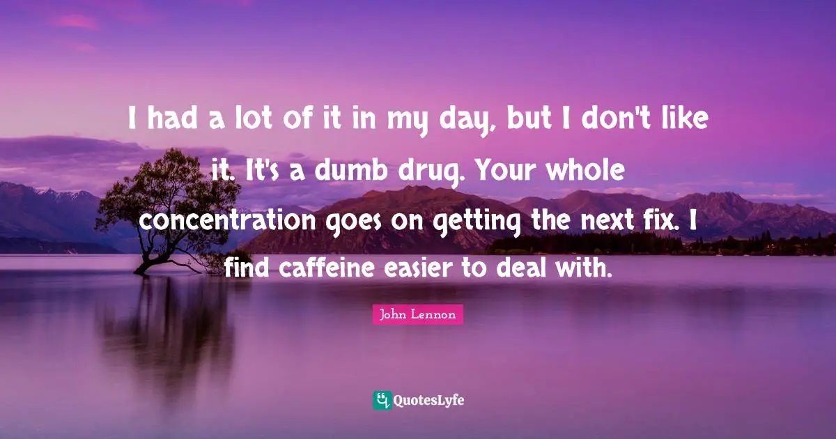 I had a lot of it in my day, but I don't like it. It's a dumb drug. Your whole concentration goes on getting the next fix. I find caffeine easier to deal with.