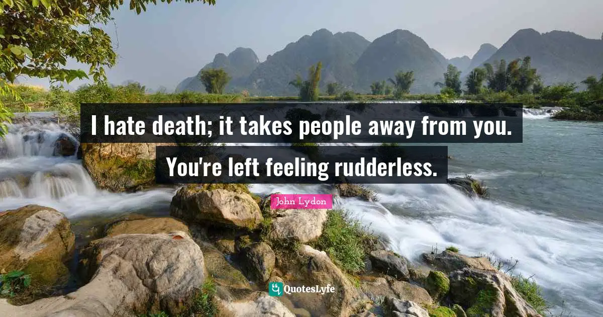 John Lydon Quotes: "I hate death; it takes people away from you. You're left feeling rudderless."