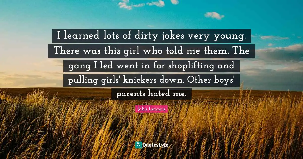 I learned lots of dirty jokes very young. There was this girl who told me them. The gang I led went in for shoplifting and pulling girls' knickers down. Other boys' parents hated me.