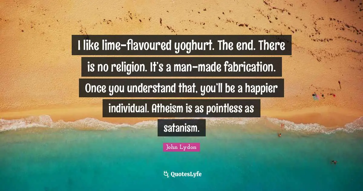 John Lydon Quotes: "I like lime-flavoured yoghurt. The end. There is no religion. It’s a man-made fabrication. Once you understand that, you’ll be a happier individual. Atheism is as pointless as satanism."