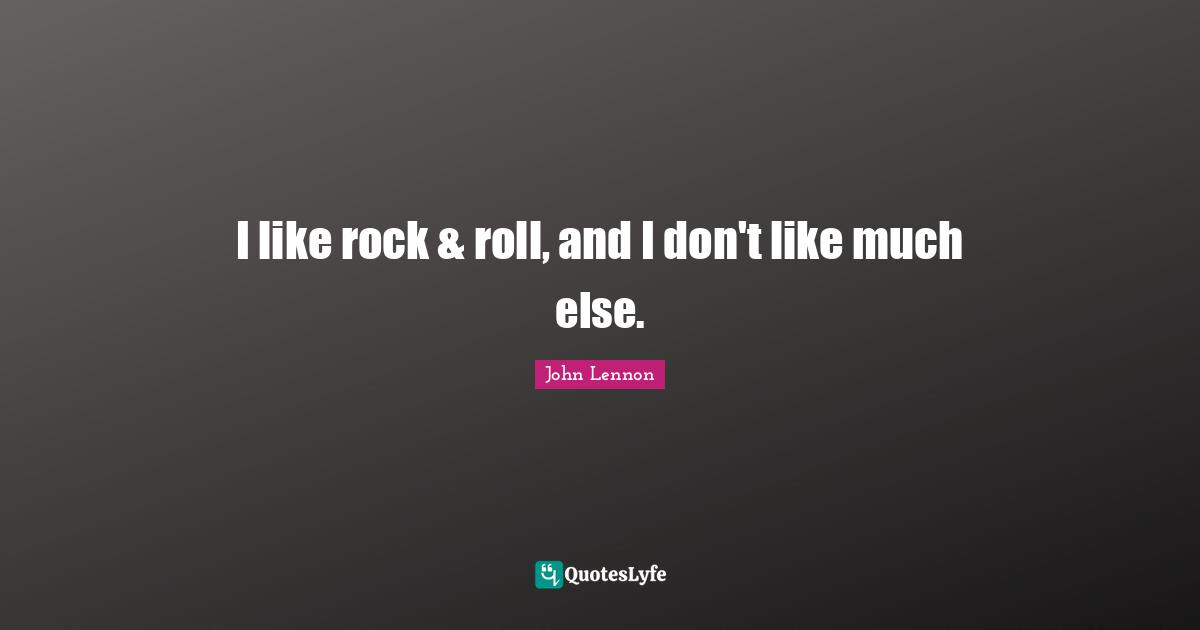 I like rock & roll, and I don't like much else.