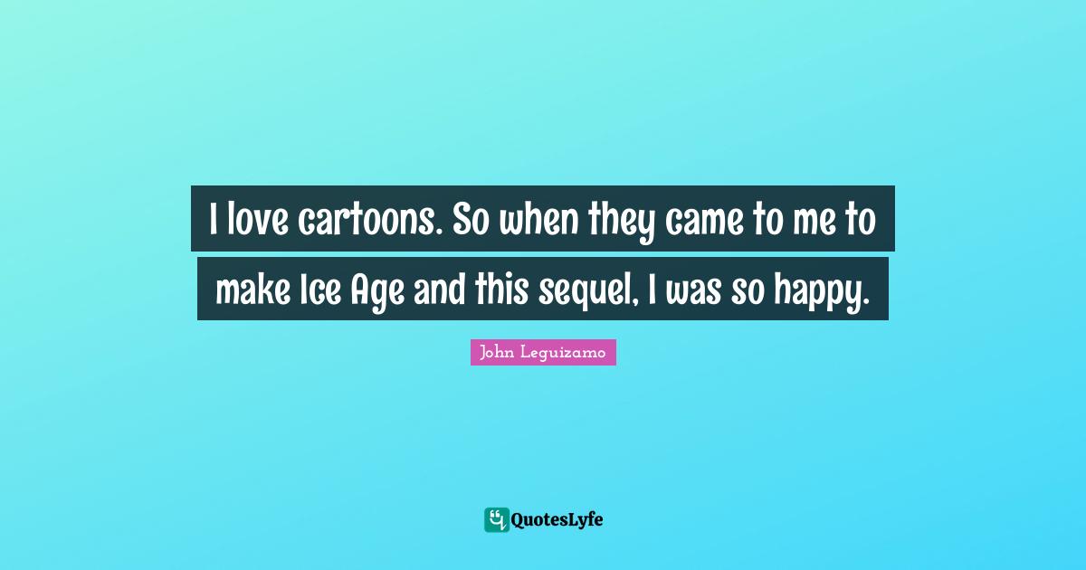 I love cartoons. So when they came to me to make Ice Age and this sequel, I was so happy.