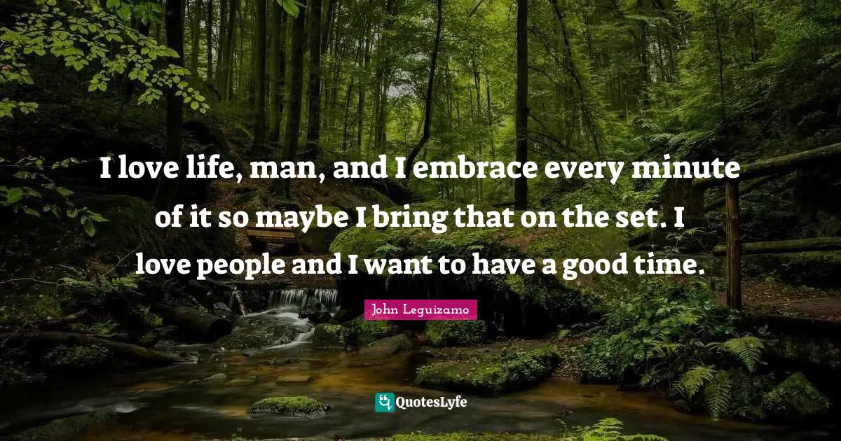 I love life, man, and I embrace every minute of it so maybe I bring that on the set. I love people and I want to have a good time.