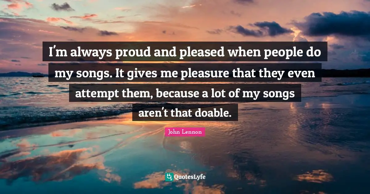 I'm always proud and pleased when people do my songs. It gives me pleasure that they even attempt them, because a lot of my songs aren't that doable.