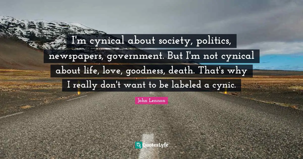 I'm cynical about society, politics, newspapers, government. But I'm not cynical about life, love, goodness, death. That's why I really don't want to be labeled a cynic.