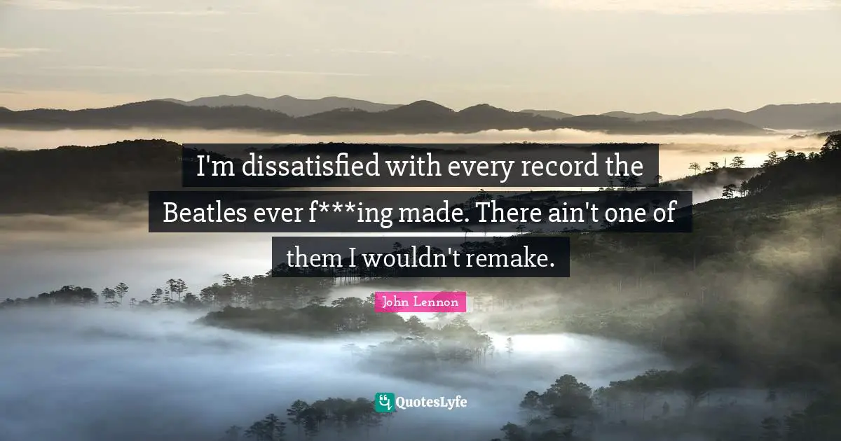 I'm dissatisfied with every record the Beatles ever f***ing made. There ain't one of them I wouldn't remake.