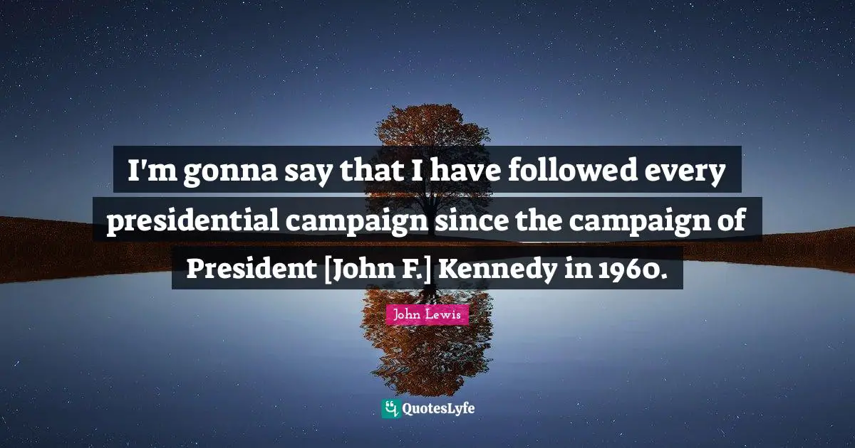 I'm gonna say that I have followed every presidential campaign since the campaign of President [John F.] Kennedy in 1960.