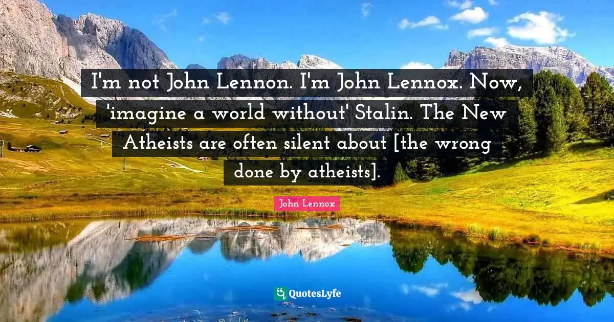 John Lennox Quotes: "I'm not John Lennon. I'm John Lennox. Now, 'imagine a world without' Stalin. The New Atheists are often silent about [the wrong done by atheists]."