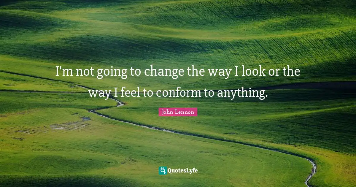 I'm not going to change the way I look or the way I feel to conform to anything.