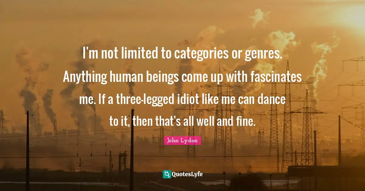 I'm not limited to categories or genres. Anything human beings come up with fascinates me. If a three-legged idiot like me can dance to it, then that's all well and fine.