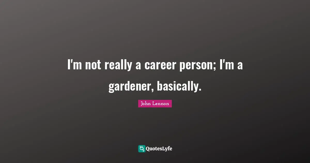 I'm not really a career person; I'm a gardener, basically.