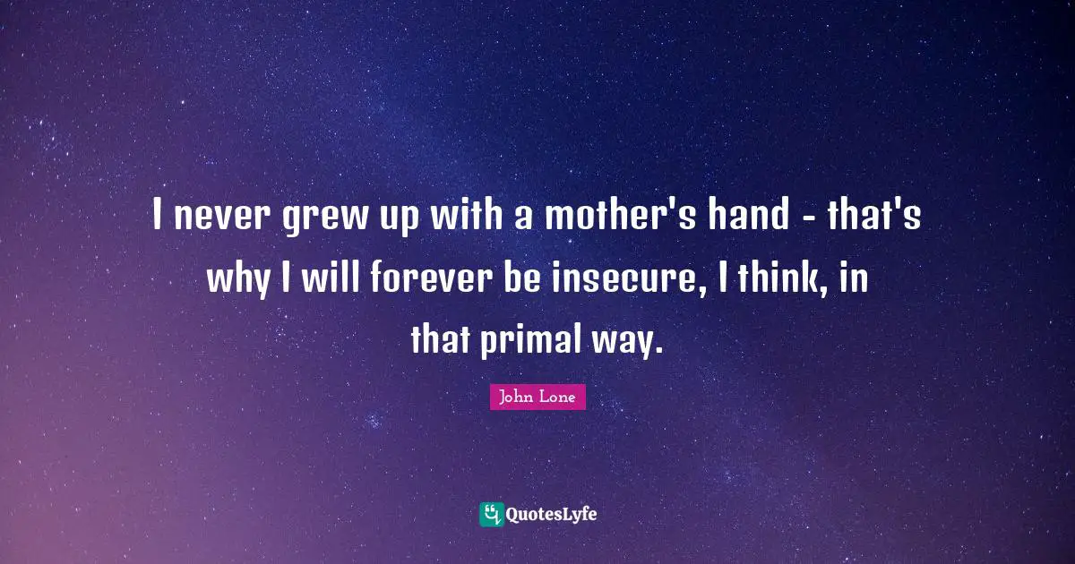 I never grew up with a mother's hand - that's why I will forever be insecure, I think, in that primal way.