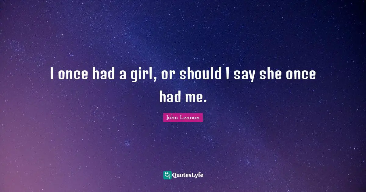 I once had a girl, or should I say she once had me.