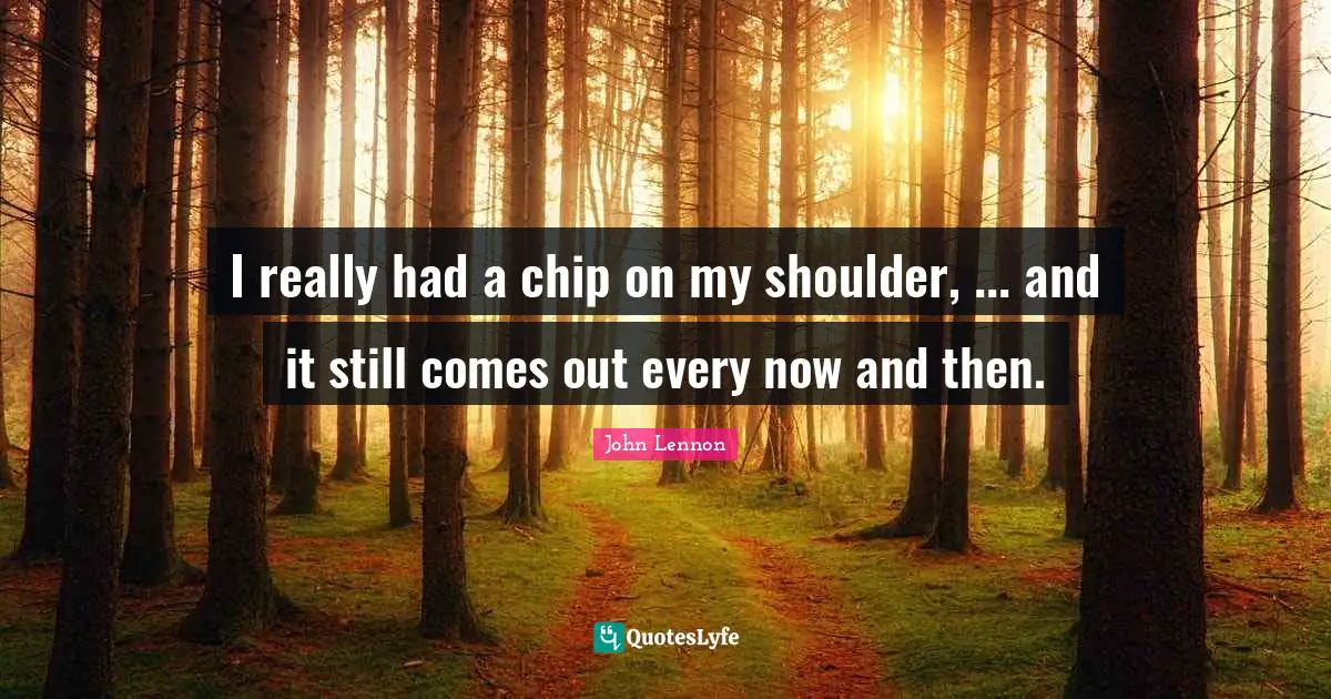 I really had a chip on my shoulder, ... and it still comes out every now and then.
