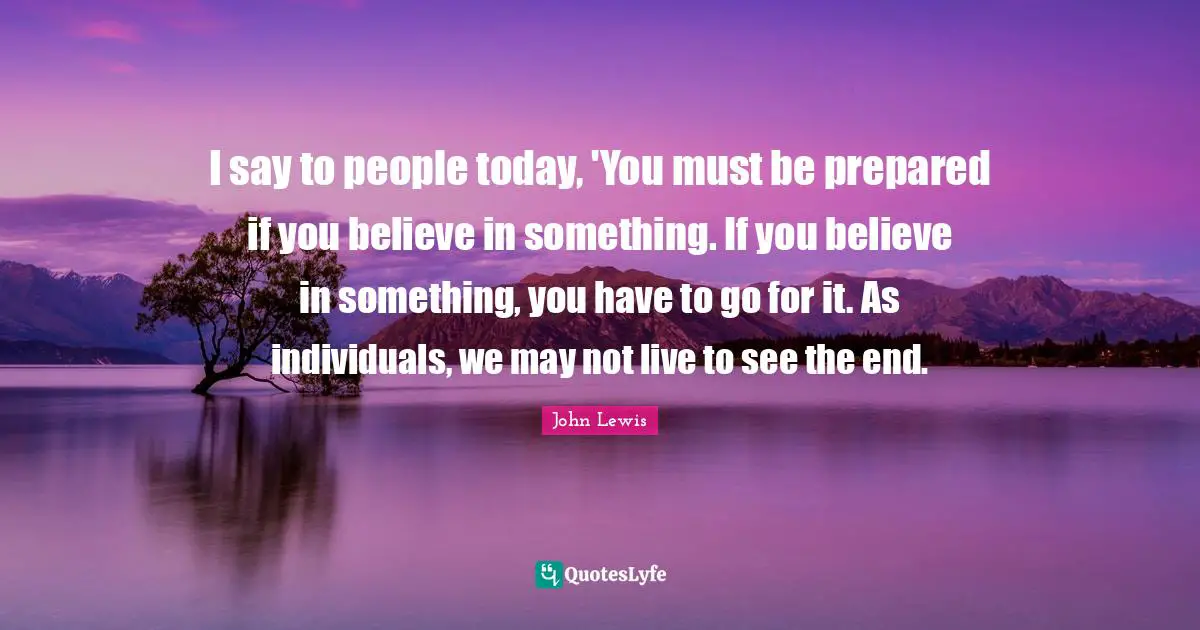 If You Believe Quotes: "I say to people today, 'You must be prepared if you believe in something. If you believe in something, you have to go for it. As individuals, we may not live to see the end."