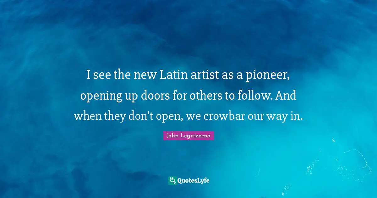 I see the new Latin artist as a pioneer, opening up doors for others to follow. And when they don't open, we crowbar our way in.