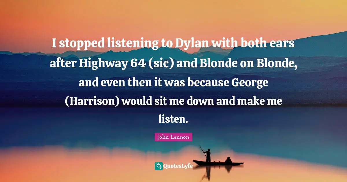 I stopped listening to Dylan with both ears after Highway 64 (sic) and Blonde on Blonde, and even then it was because George (Harrison) would sit me down and make me listen.