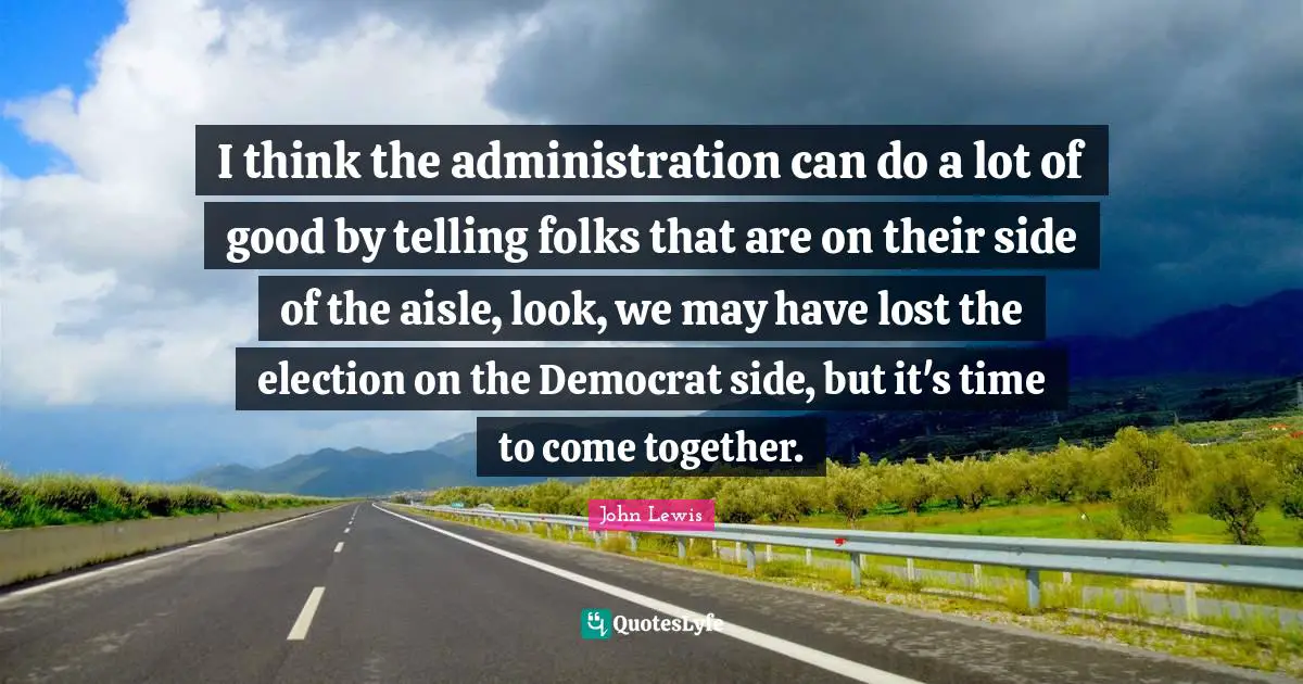 I think the administration can do a lot of good by telling folks that are on their side of the aisle, look, we may have lost the election on the Democrat side, but it's time to come together.