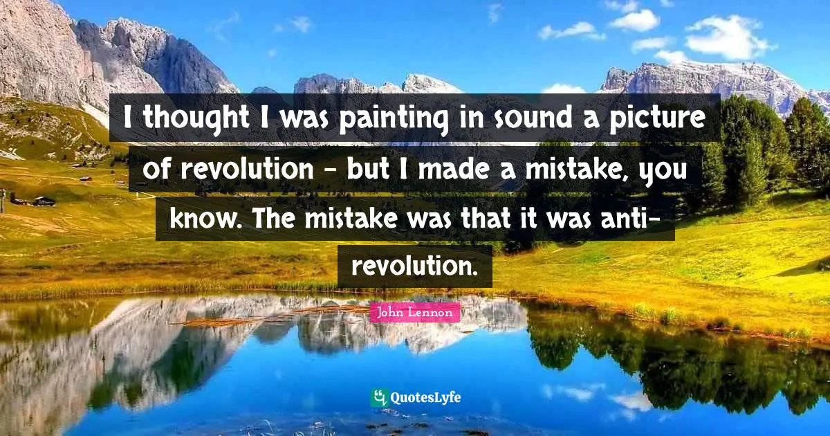 I thought I was painting in sound a picture of revolution - but I made a mistake, you know. The mistake was that it was anti-revolution.