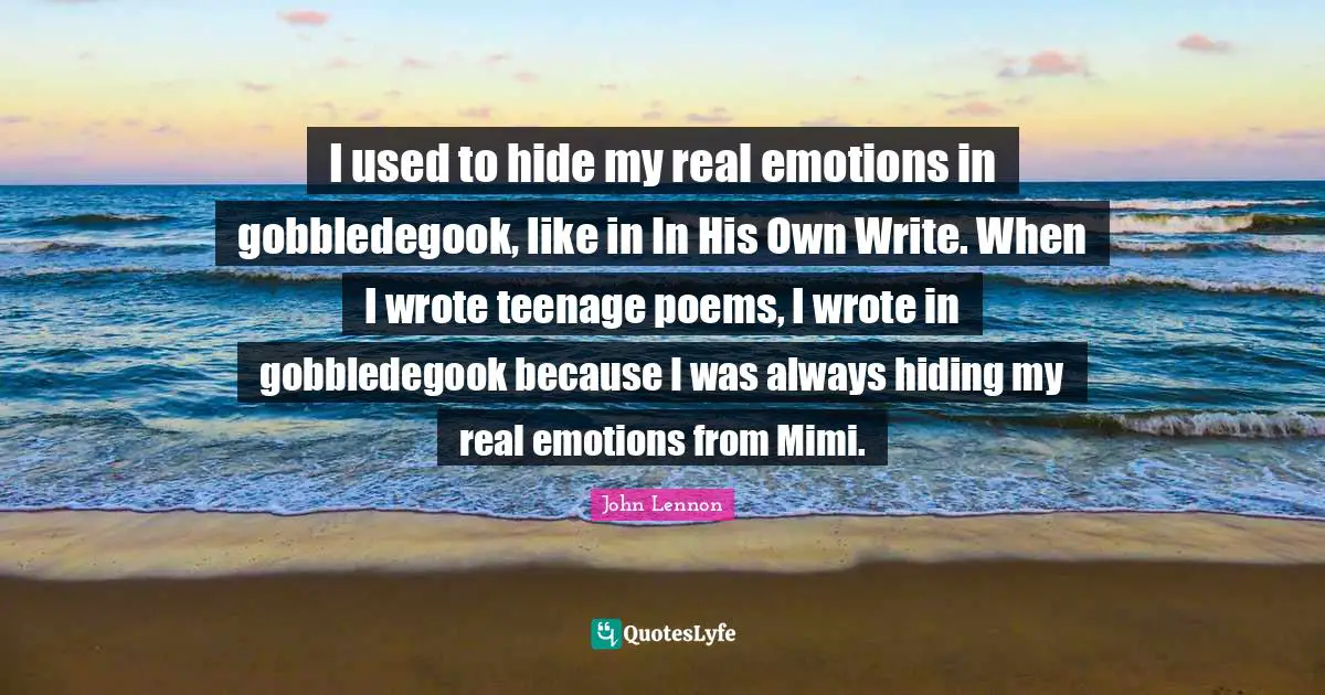 I used to hide my real emotions in gobbledegook, like in In His Own Write. When I wrote teenage poems, I wrote in gobbledegook because I was always hiding my real emotions from Mimi.