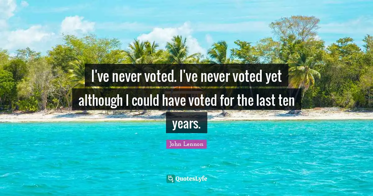 I've never voted. I've never voted yet although I could have voted for the last ten years.