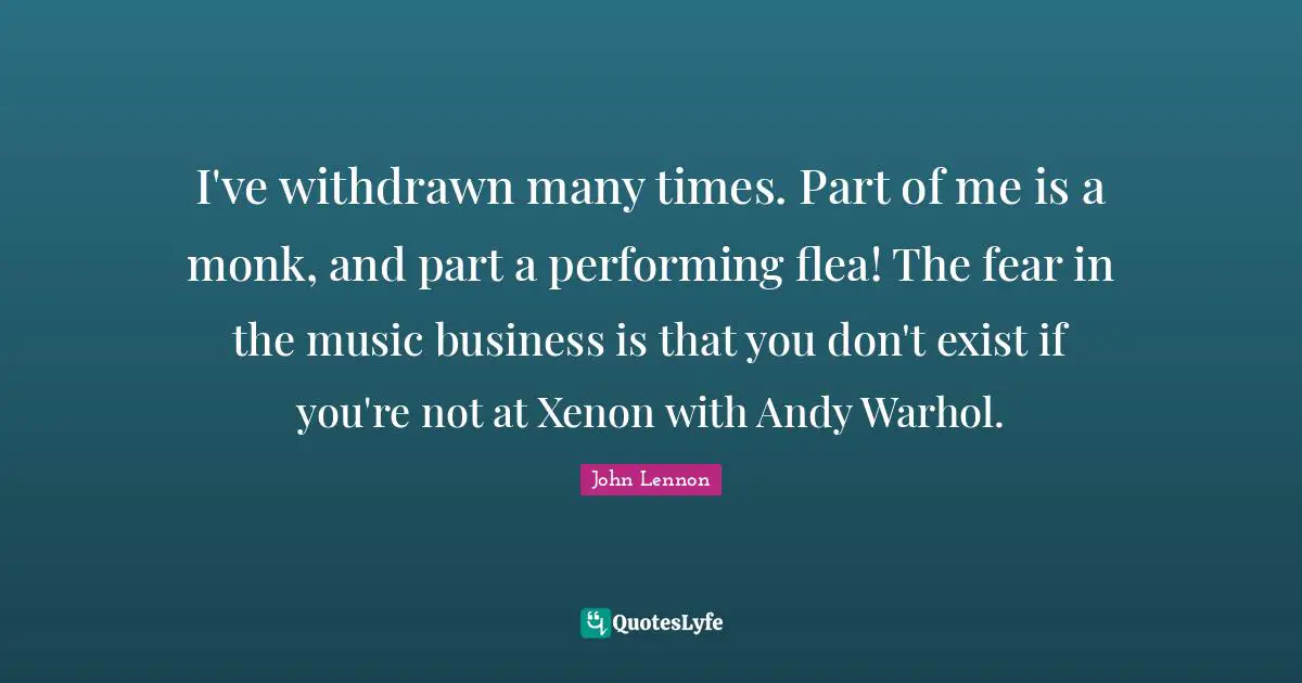 I've withdrawn many times. Part of me is a monk, and part a performing flea! The fear in the music business is that you don't exist if you're not at Xenon with Andy Warhol.