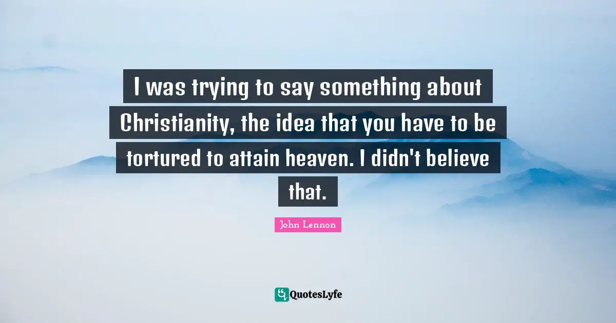 I was trying to say something about Christianity, the idea that you have to be tortured to attain heaven. I didn't believe that.