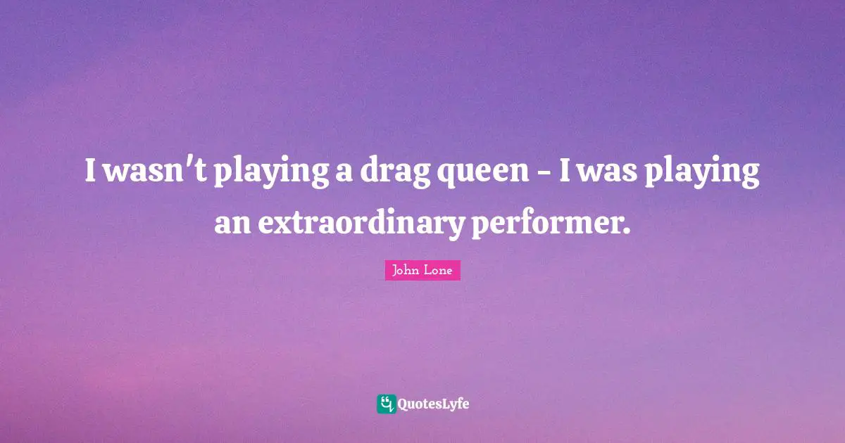 Queen Quotes: "I wasn't playing a drag queen - I was playing an extraordinary performer."