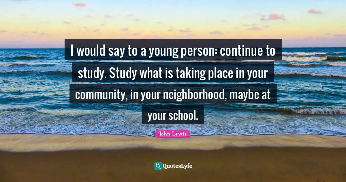 I would say to a young person: continue to study. Study what is taking place in your community, in your neighborhood, maybe at your school.
