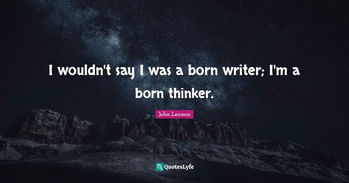 I wouldn't say I was a born writer; I'm a born thinker.