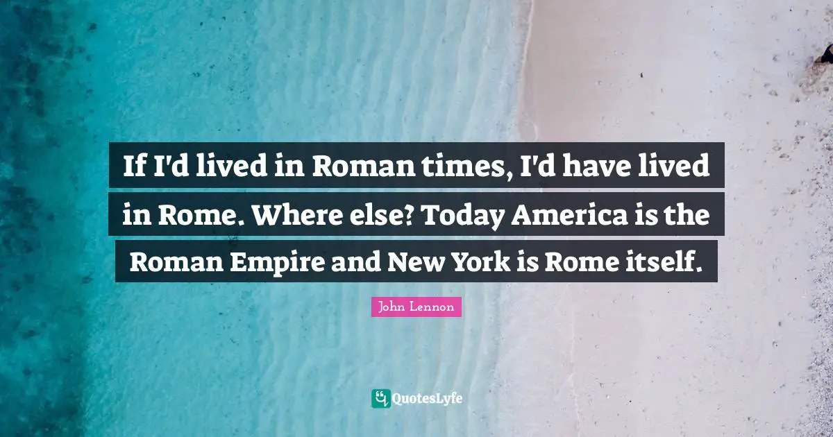 If I'd lived in Roman times, I'd have lived in Rome. Where else? Today America is the Roman Empire and New York is Rome itself.