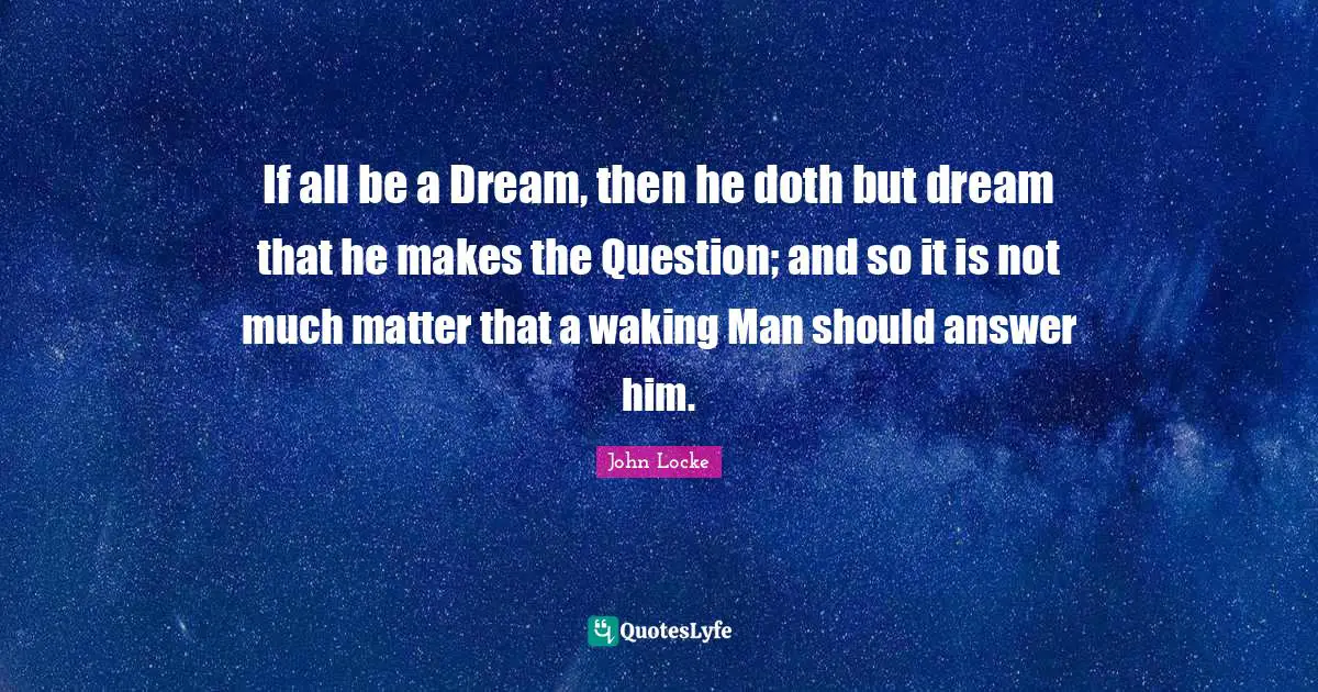 If all be a Dream, then he doth but dream that he makes the Question; and so it is not much matter that a waking Man should answer him.